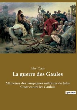 portada La guerre des Gaules: Mémoires des campagnes militaires de Jules César contre les Gaulois (in French)