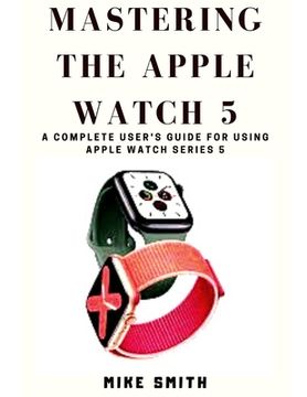 portada Mastering the Apple Watch 5: A Complete User's Guide for using Apple Watch Series 5 (en Inglés)