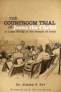 portada The Courtroom Trial of Jesus the Christ: A Legal Study of the Gospel of John (en Inglés)