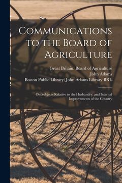 portada Communications to the Board of Agriculture: on Subjects Relative to the Husbandry, and Internal Improvements of the Country (en Inglés)