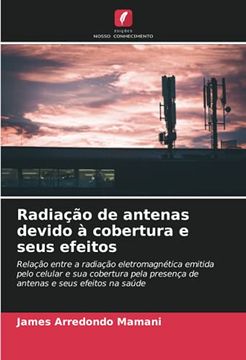 portada Radiação de Antenas Devido à Cobertura e Seus Efeitos: Relação Entre a Radiação Eletromagnética Emitida Pelo Celular e sua Cobertura Pela Presença de Antenas e Seus Efeitos na Saúde (in Portuguese)