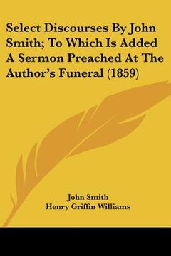 portada select discourses by john smith; to which is added a sermon preached at the author's funeral (1859) (en Inglés)