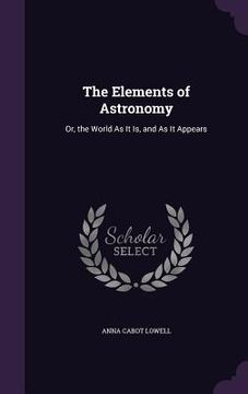 portada The Elements of Astronomy: Or, the World As It Is, and As It Appears (en Inglés)
