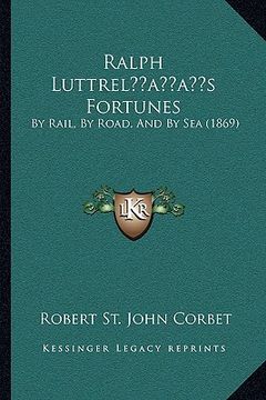 portada ralph luttrelacentsa -a centss fortunes: by rail, by road, and by sea (1869) by rail, by road, and by sea (1869) (in English)