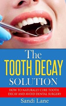 portada The Tooth Decay Solution: How to Naturally Cure Tooth Decay and Avoid Dental Surgery (en Inglés)