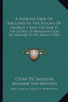portada a foreign view of england in the reigns of george i and george ii: the letters of monsieur cesar de saussure to his family (1902) (en Inglés)
