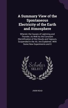 portada A Summary View of the Spontaneous Electricity of the Earth and Atmosphere: Wherein the Causes of Lightning and Thunder, As Well As the Constant Electr