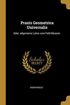 portada Praxis Geometrica Universalis: Oder, Allgemeine Lehre Vom Feld-Messen. (en Alemán)