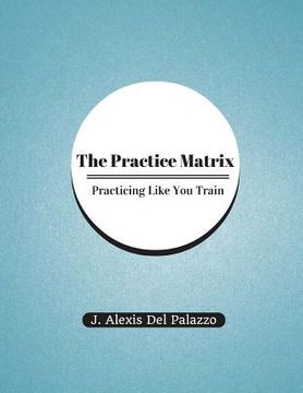 portada The Practice Matrix: Practicing Like You Train (en Inglés)