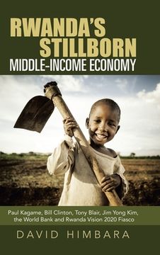 portada Rwanda's Stillborn Middle-Income Economy: Paul Kagame, Bill Clinton, Tony Blair, Jim Yong Kim, the World Bank and Rwanda Vision 2020 Fiasco (en Inglés)