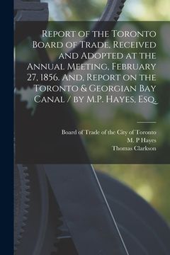 portada Report of the Toronto Board of Trade, Received and Adopted at the Annual Meeting, February 27, 1856. And, Report on the Toronto & Georgian Bay Canal / (in English)