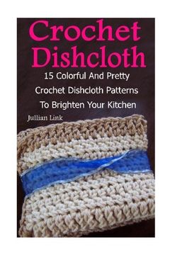portada Crochet Dishcloth: 15 Colorful And Pretty Crochet Dishcloth Patterns To Brighten Your Kitchen: (Crochet Hook A, Crochet Accessories)
