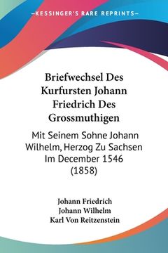 portada Briefwechsel Des Kurfursten Johann Friedrich Des Grossmuthigen: Mit Seinem Sohne Johann Wilhelm, Herzog Zu Sachsen Im December 1546 (1858) (en Alemán)