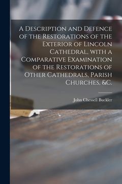 portada A Description and Defence of the Restorations of the Exterior of Lincoln Cathedral, With a Comparative Examination of the Restorations of Other Cathed (en Inglés)