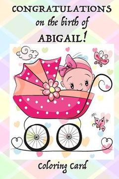 portada CONGRATULATIONS on the birth of ABIGAIL! (Coloring Card): (Personalized Card/Gift) Personal Inspirational Messages, Adult Coloring! (en Inglés)