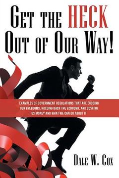 portada Get the Heck out of Our Way!: Examples of Government Regulations That Are Eroding Our Freedoms, Holding Back the Economy, and Costing Us Money and W (en Inglés)