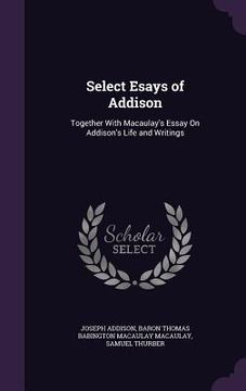 portada Select Esays of Addison: Together With Macaulay's Essay On Addison's Life and Writings (in English)