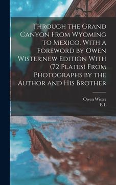 portada Through the Grand Canyon From Wyoming to Mexico, With a Foreword by Owen Wister;new Edition With (72 Plates) From Photographs by the Author and his Br (en Inglés)