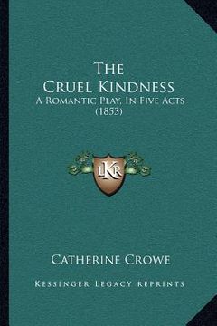 portada the cruel kindness: a romantic play, in five acts (1853) (in English)