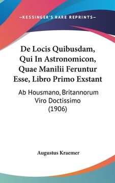 portada De Locis Quibusdam, Qui In Astronomicon, Quae Manilii Feruntur Esse, Libro Primo Exstant: Ab Housmano, Britannorum Viro Doctissimo (1906) (en Latin)