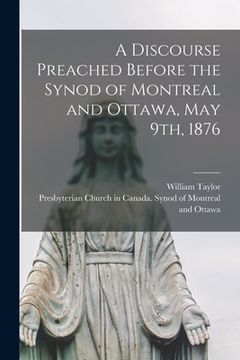 portada A Discourse Preached Before the Synod of Montreal and Ottawa, May 9th, 1876 [microform] (en Inglés)