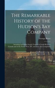 portada The Remarkable History of the Hudson's Bay Company [microform]: Including That of the French Traders of North-Western Canada and of the North-West, XY (en Inglés)