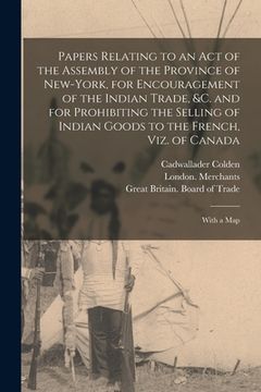 portada Papers Relating to an Act of the Assembly of the Province of New-York, for Encouragement of the Indian Trade, &c. and for Prohibiting the Selling of I