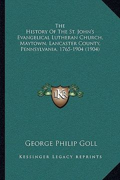 portada the history of the st. john's evangelical lutheran church, maytown, lancaster county, pennsylvania, 1765-1904 (1904) (en Inglés)