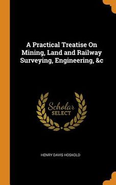 portada A Practical Treatise on Mining, Land and Railway Surveying, Engineering, &c 