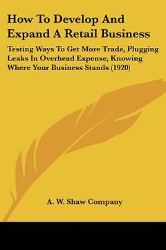 portada how to develop and expand a retail business: testing ways to get more trade, plugging leaks in overhead expense, knowing where your business stands (1 (en Inglés)