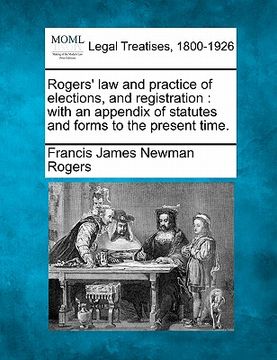 portada rogers' law and practice of elections, and registration: with an appendix of statutes and forms to the present time. (in English)