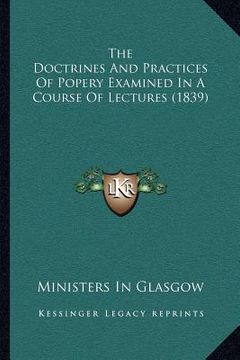 portada the doctrines and practices of popery examined in a course of lectures (1839) (en Inglés)