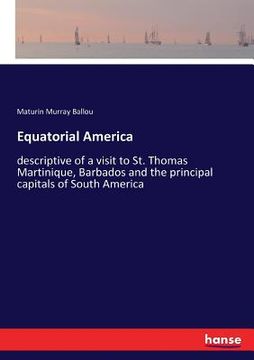 portada Equatorial America: descriptive of a visit to St. Thomas Martinique, Barbados and the principal capitals of South America (en Inglés)