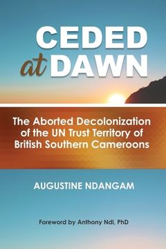 portada Ceded at Dawn: The Aborted Decolonization of the UN Trust Territory of British Southern Cameroons (en Inglés)