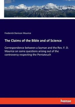 portada The Claims of the Bible and of Science: Correspondence between a layman and the Rev. F. D. Maurice on some questions arising out of the controversy re