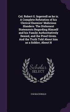 portada Col. Robert G. Ingersoll as he is. A Complete Refutation of his Clerical Enemies' Malicious Slanders. The Dishonest Statements Regarding Himself and h