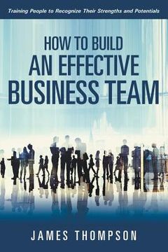 portada How to Build an Effective Business Team: Training People to Recognize Their Strengths and Potentials