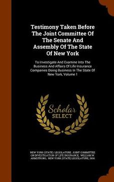 portada Testimony Taken Before The Joint Committee Of The Senate And Assembly Of The State Of New York: To Investigate And Examine Into The Business And Affai (en Inglés)