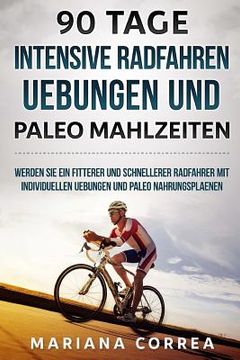 portada 90 TAGE INTENSIVE RADFAHREN UEBUNGEN Und PALEO MAHLZEITEN: WERDEN SIE EIN FITTERER UND SCHNELLERER RADFAHRER Mit INDIVIDUELLEN UEBUNGEN UND PALEO NAHR (en Alemán)