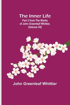 portada The Inner Life; Part 3 from The Works of John Greenleaf Whittier, (Volume VII) (en Inglés)