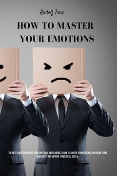 portada How to master your emotions: The Best Guide To Improve Your Emotional Intelligence. Learn To Master Your Feelings, Overcome Your Negativity, And Im (en Inglés)