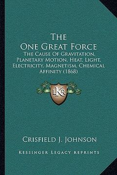 portada the one great force: the cause of gravitation, planetary motion, heat, light, electricity, magnetism, chemical affinity (1868) (en Inglés)