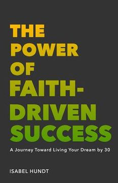 portada The Power of Faith-Driven Success: A Journey Toward Living Your Dream by 30 (en Inglés)