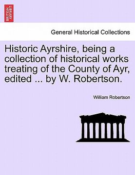 portada historic ayrshire, being a collection of historical works treating of the county of ayr, edited ... by w. robertson. (in English)