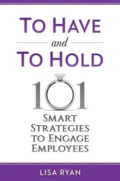 portada To Have and To Hold: 101 Smart Strategies to Engage Employees (in English)