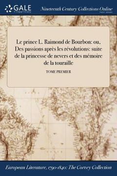 portada Le prince L. Raimond de Bourbon: ou, Des passions après les révolutions: suite de la princesse de nevers et des mémoire de la touraille; TOME PREMIER (en Francés)