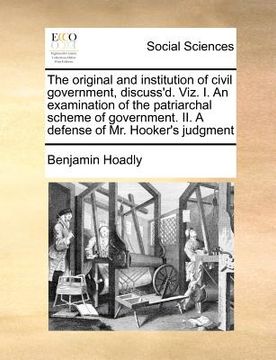 portada the original and institution of civil government, discuss'd. viz. i. an examination of the patriarchal scheme of government. ii. a defense of mr. hook