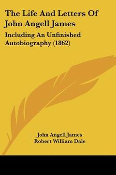 portada the life and letters of john angell james: including an unfinished autobiography (1862) (in English)