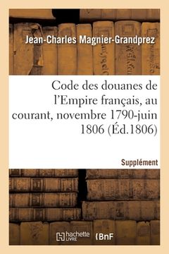 portada Code Des Douanes de l'Empire Français, Au Courant Depuis Novembre 1790 Jusqu'en Juin 1806: Supplément (en Francés)