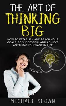 portada The Art Of Thinking Big: How To Establish And Reach Your Goals, Be Successful And Achieve Anything You Want In Life